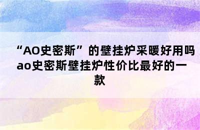 “AO史密斯”的壁挂炉采暖好用吗 ao史密斯壁挂炉性价比最好的一款